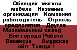 Обивщик. мягкой мебели › Название организации ­ Компания-работодатель › Отрасль предприятия ­ Другое › Минимальный оклад ­ 1 - Все города Работа » Вакансии   . Амурская обл.,Тында г.